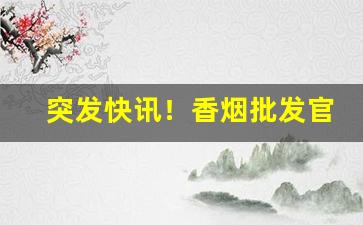 突发快讯！香烟批发官网直销“佛面刮金”