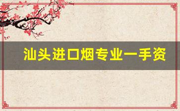 汕头进口烟专业一手资源-汕头哪里买烟正品