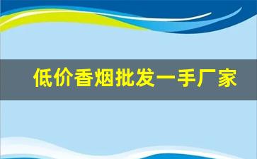低价香烟批发一手厂家直销-烟批发供应商定制