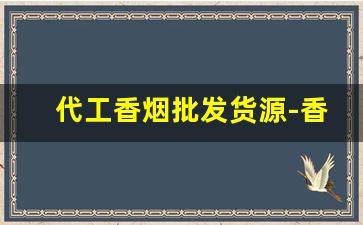 代工香烟批发货源-香烟代工贴牌生产