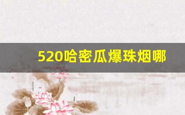520哈密瓜爆珠烟哪里有卖-520爆珠香烟新疆有卖的吗