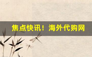 焦点快讯！海外代购网站大全“多快好省”