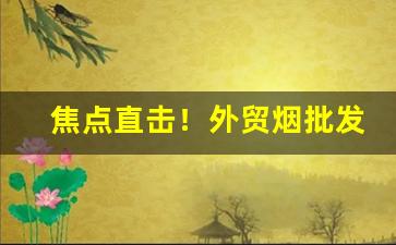 焦点直击！外贸烟批发“蔽日干云”