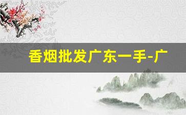 香烟批发广东一手-广东香烟批发商