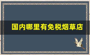 国内哪里有免税烟草店-烟草怎么购买免税