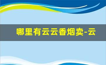 哪里有云云香烟卖-云城香烟是什么地方出的