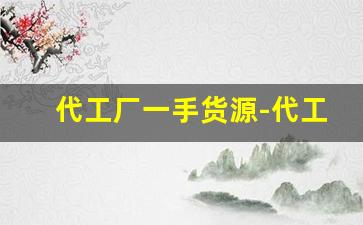 代工厂一手货源-代工厂大牌进货渠道