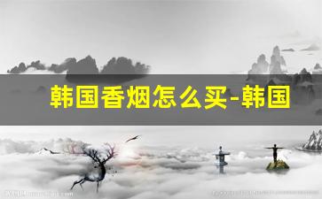 韩国香烟怎么买-韩国的烟哪个牌子好