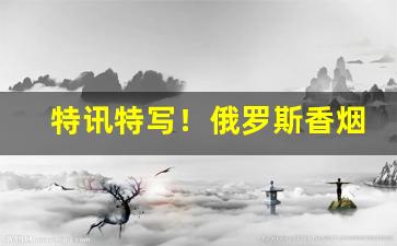 特讯特写！俄罗斯香烟哪里卖“方方面面”