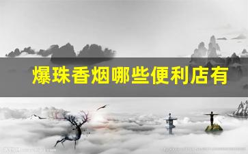 爆珠香烟哪些便利店有-便利店一般会卖哪几种爆珠香烟