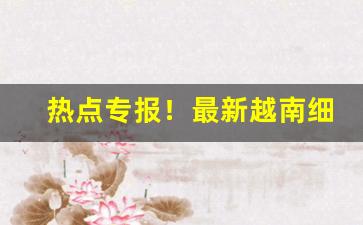 热点专报！最新越南细支烟批发渠道“低心下意”