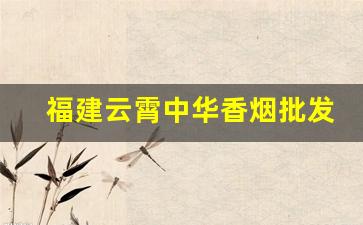 福建云霄中华香烟批发厂家直销微信