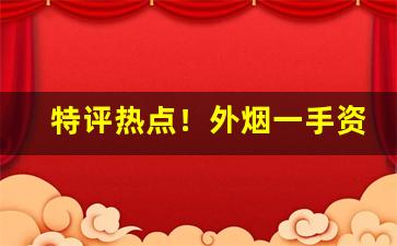 特评热点！外烟一手资源批发“等而下之”