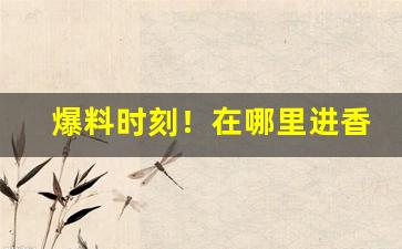 爆料时刻！在哪里进香烟正品“抽梁换柱”