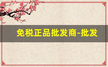免税正品批发商-批发商城官网价格
