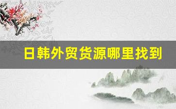 日韩外贸货源哪里找到-外贸尾单一手货源哪里找