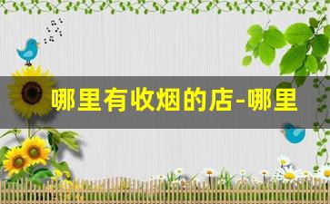 哪里有收烟的店-哪里的实体店收烟