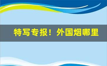 特写专报！外国烟哪里能买“寸丝半粟”