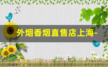 外烟香烟直售店上海-上海烟实体店购买