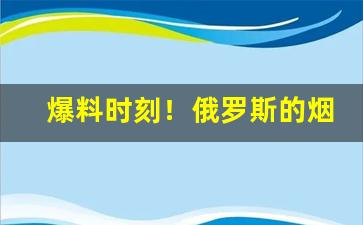 爆料时刻！俄罗斯的烟哪里有得卖“肝肠寸断”