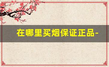 在哪里买烟保证正品-哪里买的烟保证正品