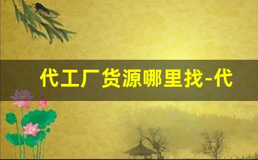 代工厂货源哪里找-代工厂货源批发可靠吗