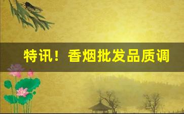 特讯！香烟批发品质调控“措置有方”