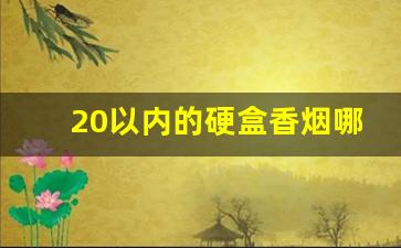 20以内的硬盒香烟哪些好抽-40元左右一包的香烟什么好抽