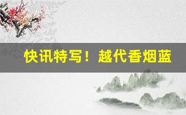 快讯特写！越代香烟蓝心箱什么意思“不敢告劳”