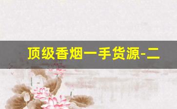 顶级香烟一手货源-二手香烟价格最新行情