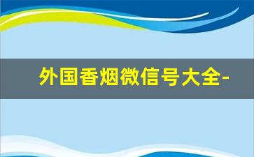 外国香烟微信号大全-国外香烟有二维码吗