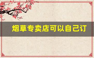 烟草专卖店可以自己订购吗-中国烟草专卖店正规么