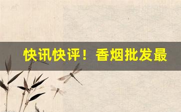 快讯快评！香烟批发最便宜“兵强马壮”