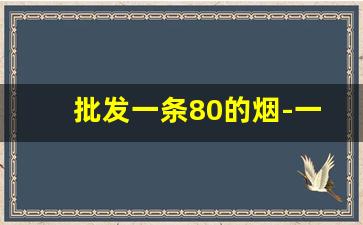 批发一条80的烟-一万一条的烟哪里有卖