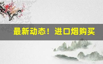 最新动态！进口烟购买渠道一览“不可枚举”