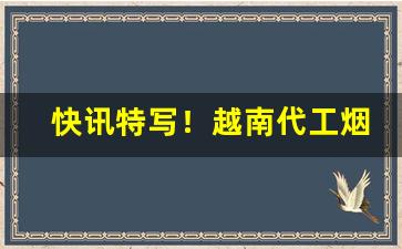 快讯特写！越南代工烟一手货源厂家直销“从未谋面”