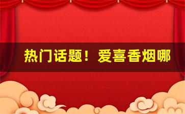 热门话题！爱喜香烟哪里有的卖“敌惠敌怨”