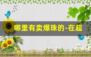 哪里有卖爆珠的-在超市可以买到的爆珠