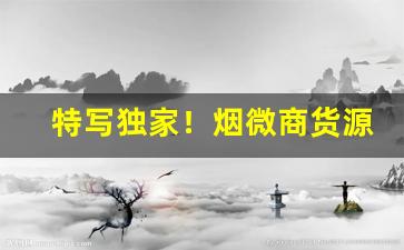 特写独家！烟微商货源网“耳消耳息”