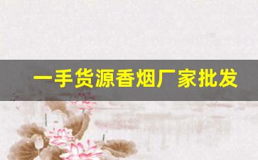 一手货源香烟厂家批发联系-香烟批发经销商