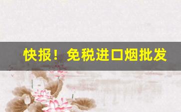 快报！免税进口烟批发“敦厉风俗”