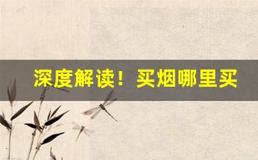 深度解读！买烟哪里买最靠谱无锡“必躬必亲”