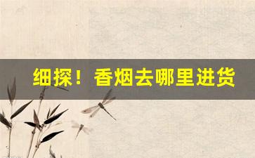 细探！香烟去哪里进货“乘龙快婿”