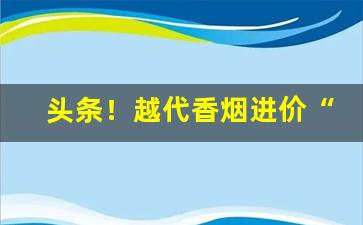 头条！越代香烟进价“杜门屏迹”