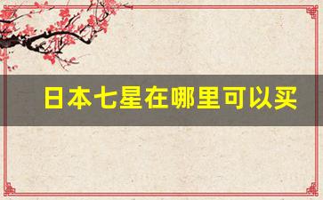 日本七星在哪里可以买-日本七星在中国的价格