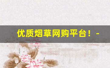 优质烟草网购平台！-中国烟草官网发货