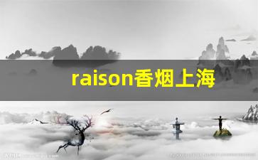 raison香烟上海哪里有卖-raison香烟为啥不让卖
