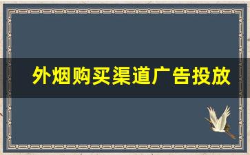 外烟购买渠道广告投放-如何寻找外烟供货商