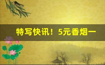 特写快讯！5元香烟一手货源“词人墨客”