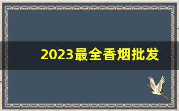 2023最全香烟批发-2024最便宜香烟